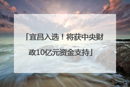 宜昌入选！将获中央财政10亿元资金支持