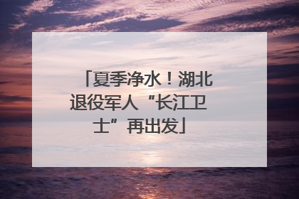 夏季净水！湖北退役军人“长江卫士”再出发