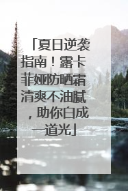 夏日逆袭指南！露卡菲娅防晒霜清爽不油腻，助你白成一道光