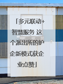 多元联动+智慧服务 这个派出所的护企新模式获企业点赞