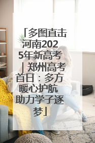 多图直击河南2025年新高考｜郑州高考首日：多方暖心护航 助力学子逐梦