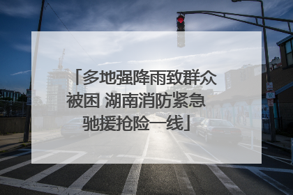 多地强降雨致群众被困 湖南消防紧急驰援抢险一线