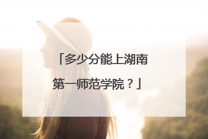 多少分能上湖南第一师范学院？