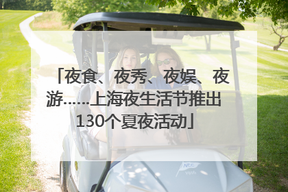 夜食、夜秀、夜娱、夜游……上海夜生活节推出130个夏夜活动