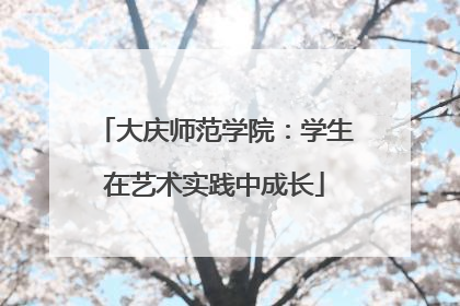 大庆师范学院：学生在艺术实践中成长