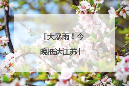 大暴雨！今晚抵达江苏