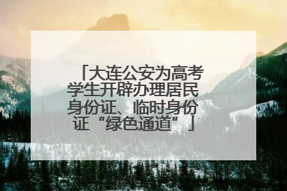大连公安为高考学生开辟办理居民身份证、临时身份证“绿色通道”