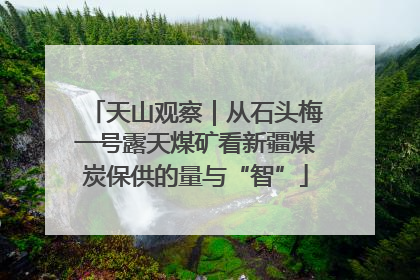 天山观察｜从石头梅一号露天煤矿看新疆煤炭保供的量与“智”