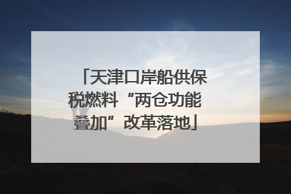 天津口岸船供保税燃料“两仓功能叠加”改革落地