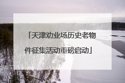 天津劝业场历史老物件征集活动重磅启动