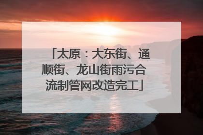 太原：大东街、通顺街、龙山街雨污合流制管网改造完工