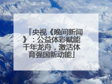 央视《晚间新闻》：公益体彩赋能千年龙舟，激活体育强国新动能