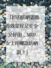 好的防晒霜推荐效果好又安全又好用，50岁女士用哪款防晒霜？