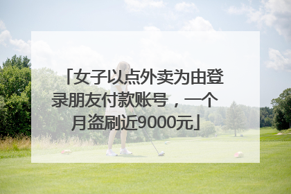 女子以点外卖为由登录朋友付款账号，一个月盗刷近9000元