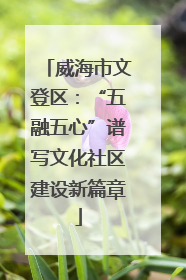 威海市文登区：“五融五心”谱写文化社区建设新篇章