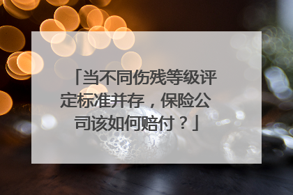 当不同伤残等级评定标准并存，保险公司该如何赔付？