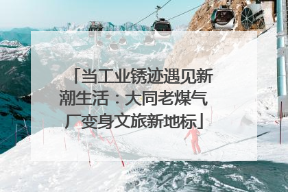 当工业锈迹遇见新潮生活：大同老煤气厂变身文旅新地标