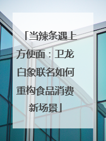 当辣条遇上方便面：卫龙白象联名如何重构食品消费新场景
