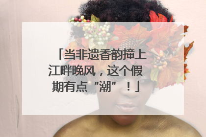 当非遗香韵撞上江畔晚风，这个假期有点“潮”！