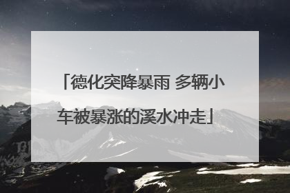 德化突降暴雨 多辆小车被暴涨的溪水冲走