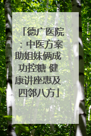 德广医院：中医方案助姐妹俩成功控糖 健康讲座惠及四邻八方