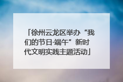 徐州云龙区举办“我们的节日·端午”新时代文明实践主题活动