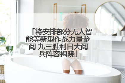 将安排部分无人智能等新型作战力量参阅 九三胜利日大阅兵阵容揭晓