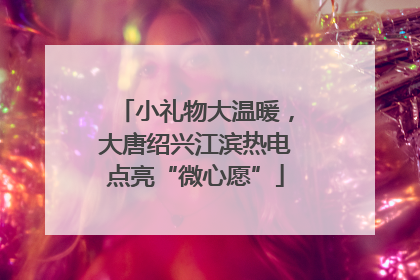 小礼物大温暖，大唐绍兴江滨热电点亮“微心愿”