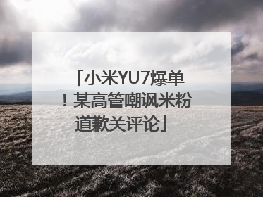 小米YU7爆单！某高管嘲讽米粉道歉关评论