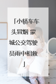小轿车车头冒烟 蒙城公交驾驶员雨中相救