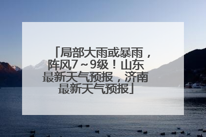 局部大雨或暴雨，阵风7～9级！山东最新天气预报，济南最新天气预报
