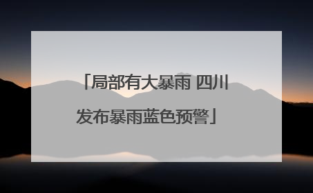 局部有大暴雨 四川发布暴雨蓝色预警