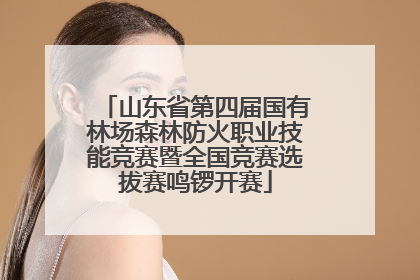 山东省第四届国有林场森林防火职业技能竞赛暨全国竞赛选拔赛鸣锣开赛