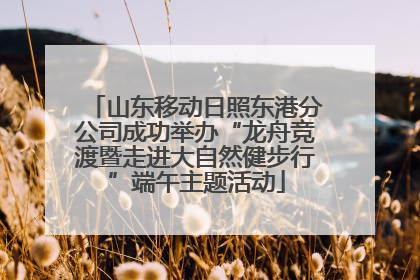 山东移动日照东港分公司成功举办“龙舟竞渡暨走进大自然健步行”端午主题活动