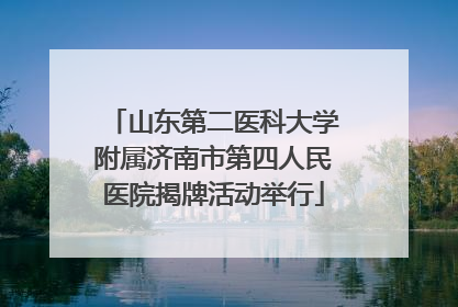 山东第二医科大学附属济南市第四人民医院揭牌活动举行