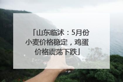 山东临沭：5月份小麦价格稳定，鸡蛋价格震荡下跌