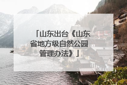 山东出台《山东省地方级自然公园管理办法》