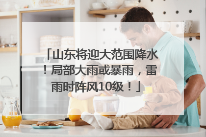 山东将迎大范围降水！局部大雨或暴雨，雷雨时阵风10级！