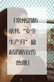 常州消防依托“安全生产月”掀起消防宣传热潮
