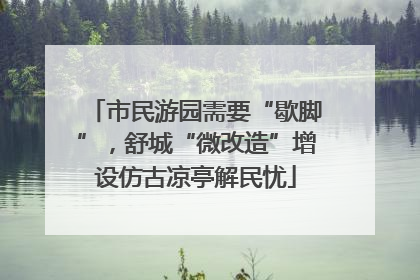 市民游园需要“歇脚”，舒城“微改造”增设仿古凉亭解民忧