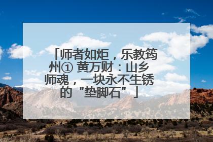 师者如炬，乐教筠州① 黄万财：山乡师魂，一块永不生锈的“垫脚石”