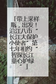 带上采样瓶，出发！沿江八市“长江大保护小使者”第七年相约“智探长江 童心护绿 ”