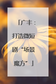 广丰：打造微短剧“场景魔方”