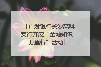 广发银行长沙高科支行开展“金融知识万里行”活动