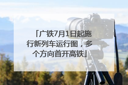 广铁7月1日起施行新列车运行图，多个方向首开高铁