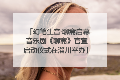 幻笔生音·聊斋启幕 音乐剧《聊斋》官宣启动仪式在淄川举办