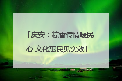庆安：粽香传情暖民心 文化惠民见实效