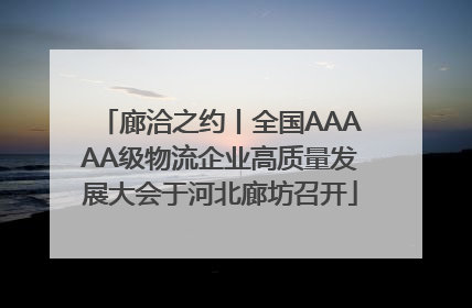 廊洽之约丨全国AAAAA级物流企业高质量发展大会于河北廊坊召开