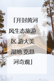 开封黄河风生态旅游区 游大美湿地 览悬河奇观