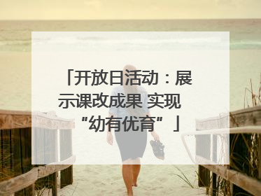 开放日活动：展示课改成果 实现“幼有优育”